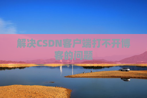 解决CSDN客户端打不开博客的问题